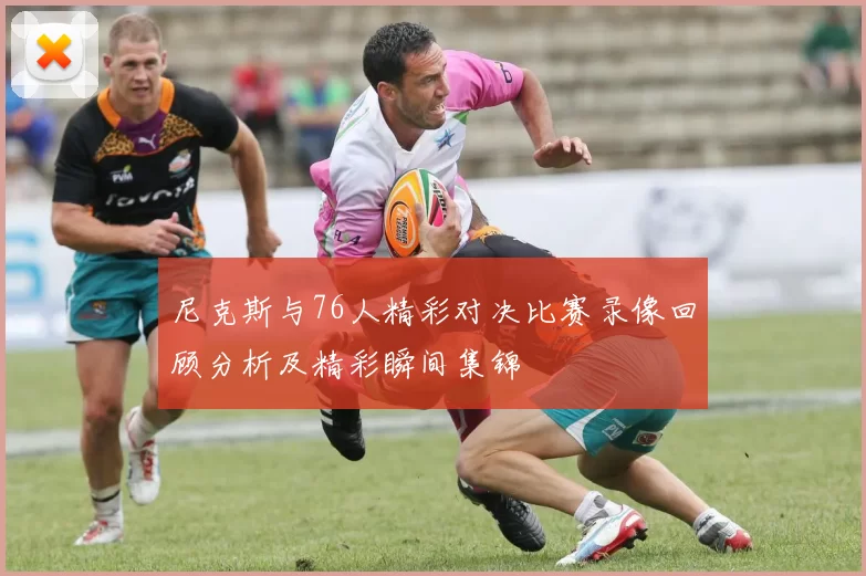 尼克斯与76人精彩对决比赛录像回顾分析及精彩瞬间集锦