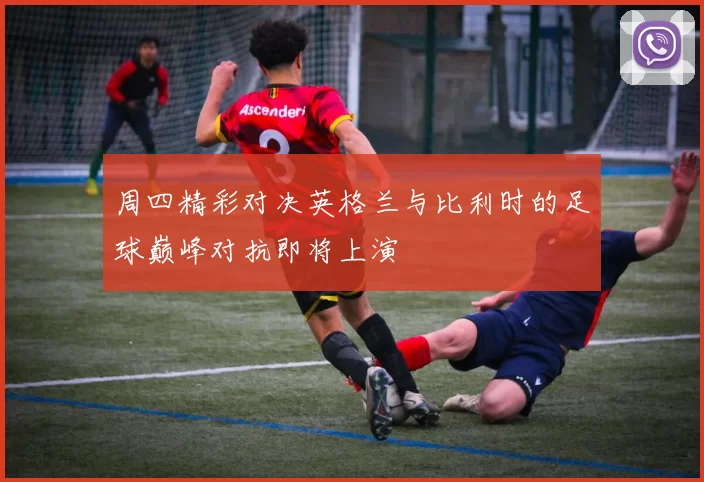 周四精彩对决英格兰与比利时的足球巅峰对抗即将上演