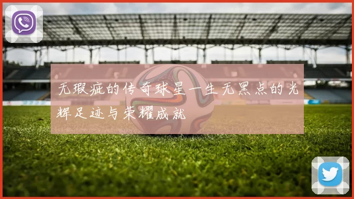 无瑕疵的传奇球星一生无黑点的光辉足迹与荣耀成就