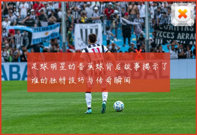 足球明星的香蕉球背后故事揭示了谁的独特技巧与传奇瞬间