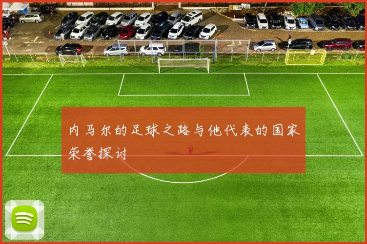 内马尔的足球之路与他代表的国家荣誉探讨