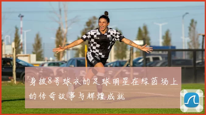 身披8号球衣的足球明星在绿茵场上的传奇故事与辉煌成就