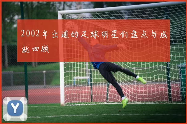 2002年出道的足球明星们盘点与成就回顾