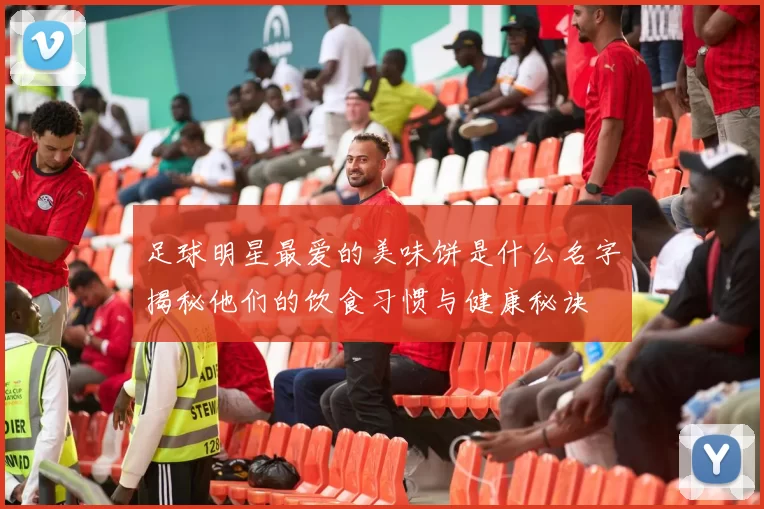 足球明星最爱的美味饼是什么名字揭秘他们的饮食习惯与健康秘诀