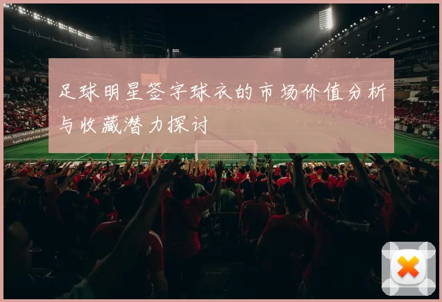 足球明星签字球衣的市场价值分析与收藏潜力探讨