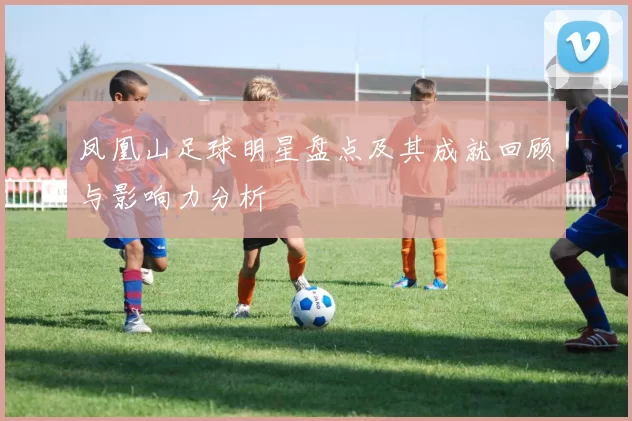 凤凰山足球明星盘点及其成就回顾与影响力分析