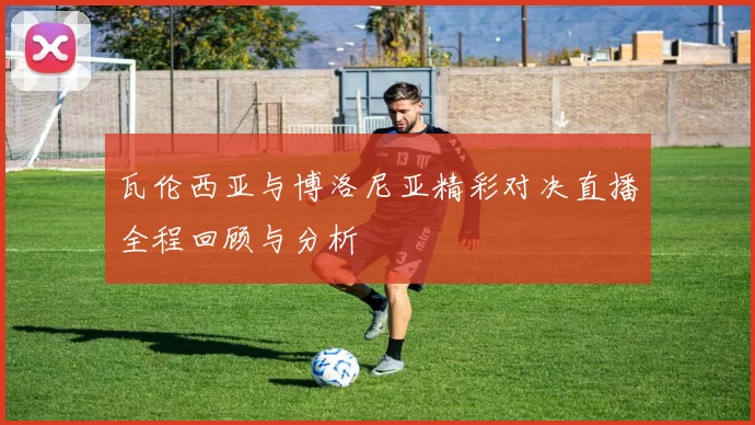 瓦伦西亚与博洛尼亚精彩对决直播全程回顾与分析