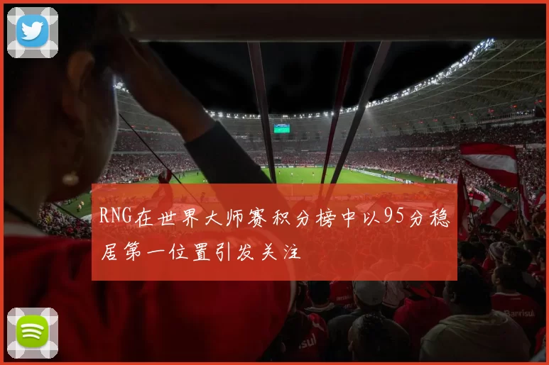 RNG在世界大师赛积分榜中以95分稳居第一位置引发关注