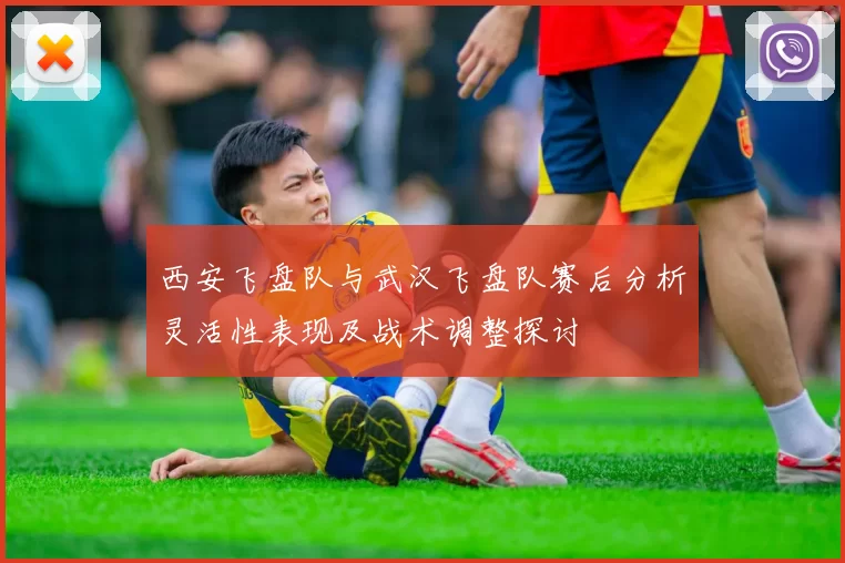 西安飞盘队与武汉飞盘队赛后分析灵活性表现及战术调整探讨