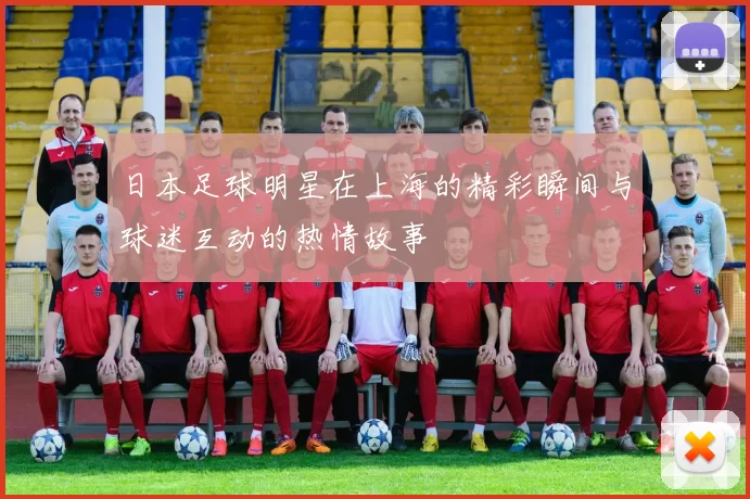日本足球明星在上海的精彩瞬间与球迷互动的热情故事