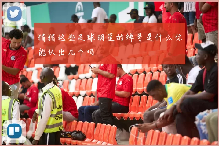 猜猜这些足球明星的绰号是什么你能认出几个吗