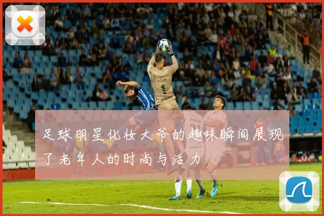足球明星化妆大爷的趣味瞬间展现了老年人的时尚与活力