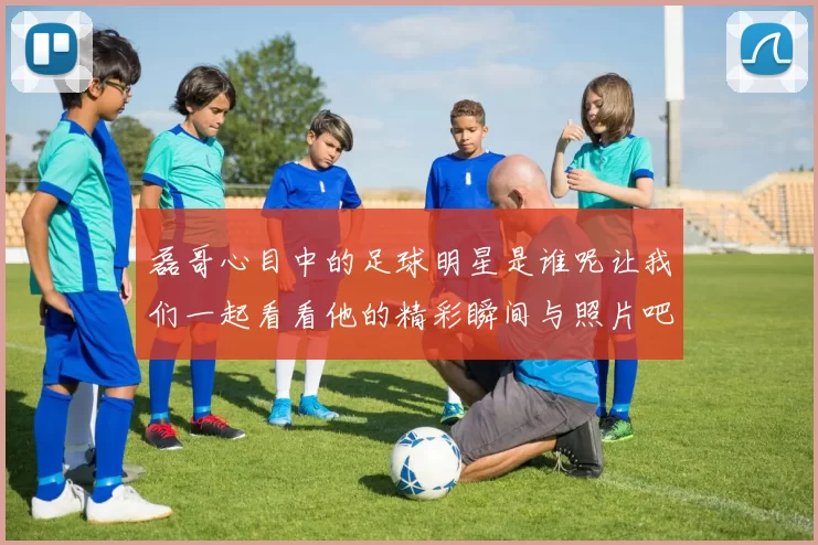 磊哥心目中的足球明星是谁呢让我们一起看看他的精彩瞬间与照片吧