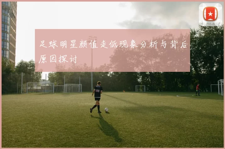 足球明星颜值走低现象分析与背后原因探讨