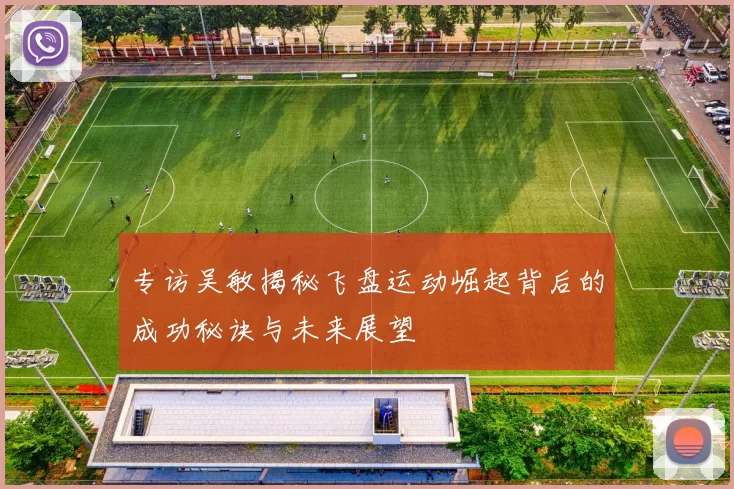 专访吴敏揭秘飞盘运动崛起背后的成功秘诀与未来展望