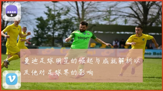 曼迪足球明星的崛起与成就解析以及他对足球界的影响