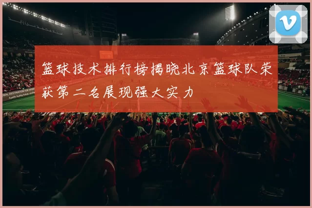 篮球技术排行榜揭晓北京篮球队荣获第二名展现强大实力