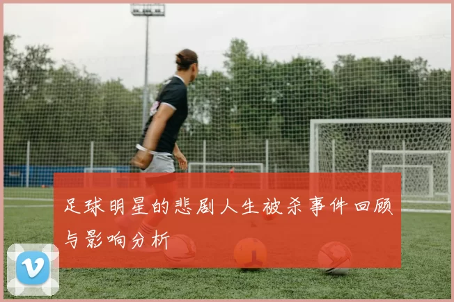 足球明星的悲剧人生被杀事件回顾与影响分析