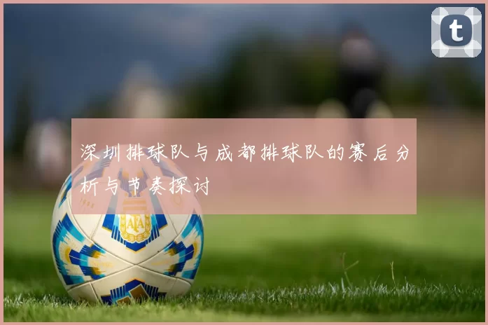 深圳排球队与成都排球队的赛后分析与节奏探讨