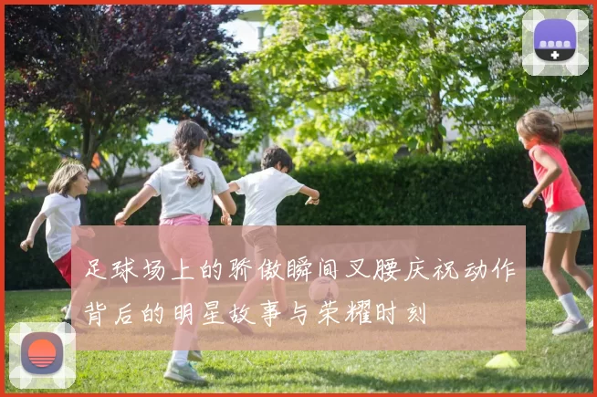 足球场上的骄傲瞬间叉腰庆祝动作背后的明星故事与荣耀时刻
