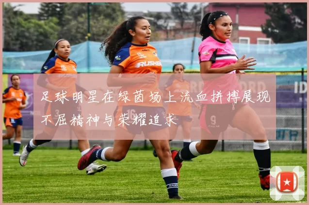 足球明星在绿茵场上流血拼搏展现不屈精神与荣耀追求