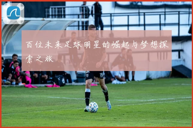 百位未来足球明星的崛起与梦想探索之旅
